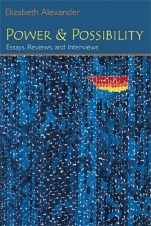 Power and Possibility: Essays, Reviews, and Interviews - Elizabeth Alexander