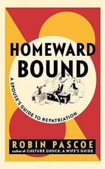 Homeward Bound: A Spouse's Guide to Repatriation - Robin Pascoe