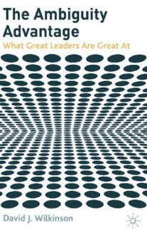 The Ambiguity Advantage: What Great Leaders Are Great At - David Wilkinson