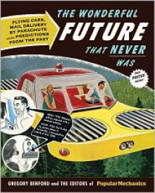 The Wonderful Future That Never Was: Flying Cars, Mail Delivery by Parachute, and Other Predictions from the Past - The Editors of Popular Mechanics, Gregory Benford