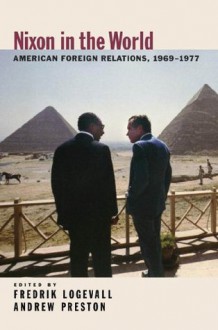 Nixon in the World: American Foreign Relations, 1969-1977 - Fredrik Logevall, Andrew Preston