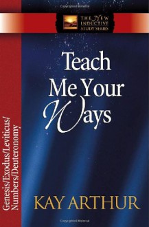 Teach Me Your Ways: Genesis/Exodus/Leviticus/Numbers/Deuteronomy (The New Inductive Study Series) - Kay Arthur