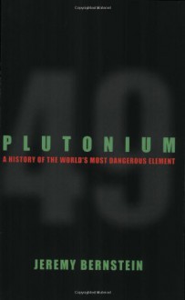 Plutonium: A History of the World's Most Dangerous Element - Jeremy Bernstein