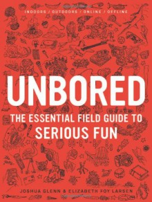 Unbored: The Essential Field Guide to Serious Fun - 'Elizabeth Foy Larsen', 'Joshua Glenn'