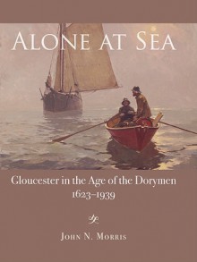 Alone at Sea: Gloucester in the Age of the Dorymen - John Morris