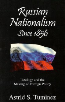 Russian Nationalism Since 1856: Ideology and the Making of Foreign Policy - Astrid S. Tuminez