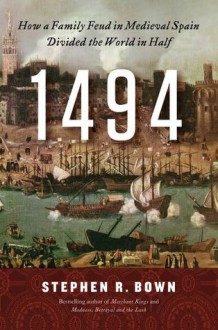 1494: How a Family Feud in Medieval Spain Divided the World in Half - Stephen R. Bown