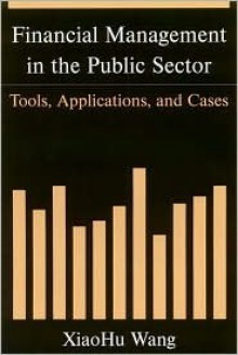 Financial Management in the Public Sector: Tools, Applications, and Cases - Xiaohu Wang