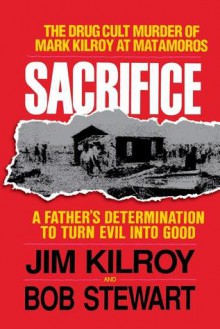 Sacrifice: The Tragic Cult Murder of Mark Kilroy in Matamoros: A Father's Determination to Turn Evil Into Good - Jim Kilroy, Bob Stewart