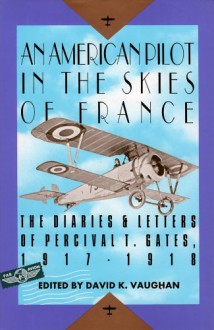 An American Pilot in the Skies of France: The Diaries and Letters of an American Pilot, 1917-1918: The Diaries and Letters of Lt Percival T. Gates, 1917-1918 - David K. Vaughan