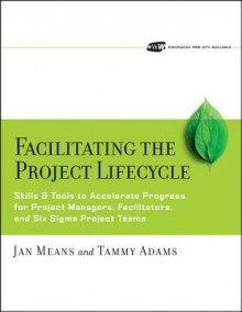 Facilitating the Project Lifecycle: The Skills & Tools to Accelerate Progress for Project Managers, Facilitators, and Six SIGMA Project Teams - Jan Means, Tammy Adams