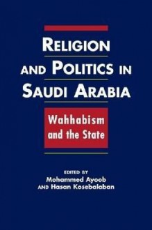 Religion and Politics in Saudi Arabia: Wahhabism and the State - Mohammed Ayoob, Hasan Kosebalaban