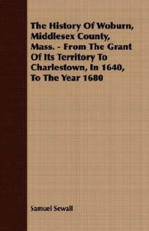 The History of Woburn, Middlesex County, Mass., from the Grant of Its Territory to Charlestown, in 1640, to the Year 1860. - Samuel Sewall