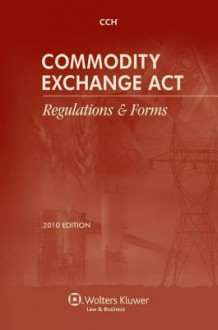 Commodity Exchange ACT: Regulations & Forms, 2010 Edition - CCH Incorporated