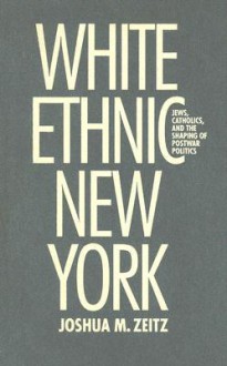 White Ethnic New York: Jews, Catholics, and the Shaping of Postwar Politics - Joshua Zeitz