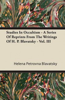 Studies in Occultism - A Series of Reprints from the Writings of H. P. Blavatsky - Vol. III - Helena Petrovna Blavatsky