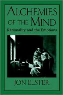 Alchemies of the Mind: Rationality and the Emotions - Jon Elster