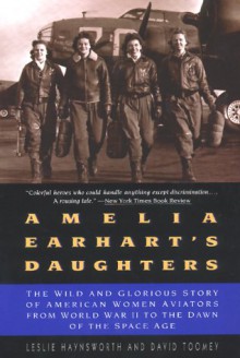 Amelia Earhart's Daughters: The Wild And Glorious Story Of American Women Aviators From World War II To The Dawn Of The Space Age - Leslie Haynsworth, David Toomey