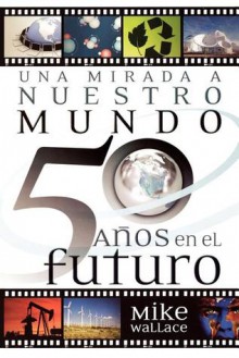 Una Mirada a Nuestro Mundo 50 Anos En El Futuro: 60 of the World's Greatest Minds Share Their Visions of the Next Half-Century - Mike Wallace