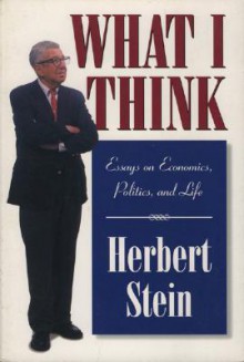 What I Think: Essays on Economics, Politics, & Life - Herbert Stein