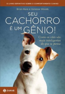 Seu cachorro é um gênio! Como os cães são mais inteligentes do que se pensa (Portuguese Edition) - Brian Hare, Vanessa Woods