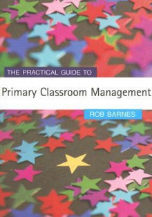 The Practical Guide To Primary Classroom Management (Primary Guides) - Rob Barnes