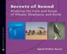 Secrets of Sound: Studying the Calls and Songs of Whales, Elephants, and Birds - April Pulley Sayre