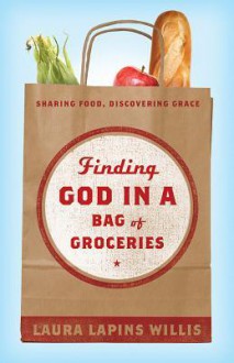 Finding God in a Bag of Groceries: Sharing Food, Discovering Grace - Laura Willis