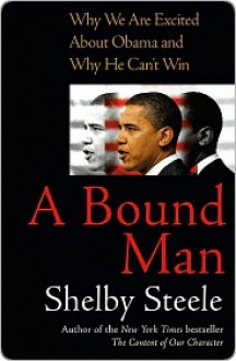 A Bound Man: Why We Are Excited About Obama and Why He Can't Win - Shelby Steele