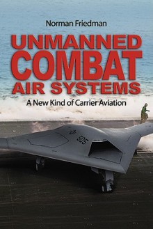 Unmanned Combat Air Systems: A New Kind of Carrier Aviation - Norman Friedman