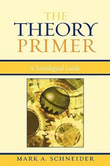 The Theory Primer: A Sociological Guide - Mark Schneider