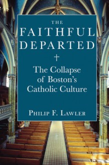 The Faithful Departed: The Collapse of Boston's Catholic Culture - Philip F. Lawler