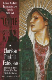 Untie the Strong Woman: Blessed Mother's Immaculate Love for the Wild Soul - Clarissa Pinkola Estés