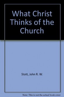 What Christ Thinks of the Church - John R.W. Stott