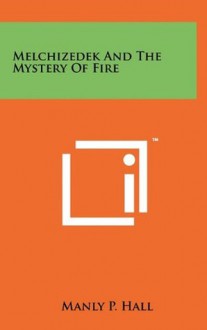 Melchizedek And The Mystery Of Fire - Manly P. Hall