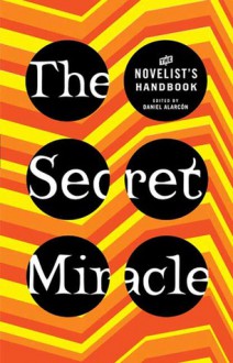 The Secret Miracle: The Novelist's Handbook - Daniel Alarcón, Daniel Alarcón