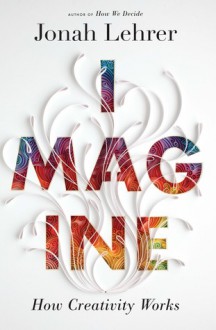 Imagine: How Creativity Works - Jonah Lehrer