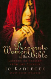 Desperate Women of the Bible: Lessons on Passion from the Gospels - Jo Kadlecek