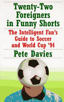 Twenty-Two Foreigners in Funny Shorts:: The Intelligent Fan's Guide to Soccer and World Cup '94 - Peter Davies