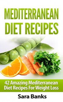 Mediterranean Diet Recipes: 42 Amazing Mediterranean Diet Recipes for Weight Loss (FREE BONUS INCLUDED) - Sara Banks