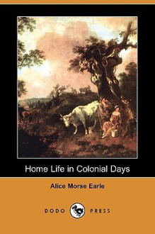 Home Life in Colonial Days (Dodo Press) - Alice Morse Earle