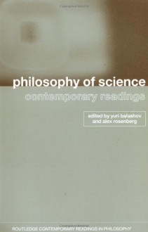 Philosophy of Science: Contemporary Readings (Routledge Contemporary Readings in Philosophy) - Yuri Balashov, Alex Rosenberg