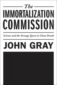 The Immortalization Commission: Science and the Strange Quest to Cheat Death - John Nicholas Gray