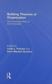 Building Theories of Organization: The Constitutive Role of Communication - Linda L. Putnam, Anne Maydan Nicotera