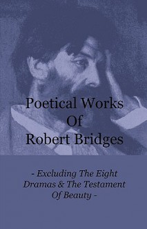 Poetical Works of Robert Bridges - Excluding the Eight Dramas & the Testament of Beauty - Robert Bridges