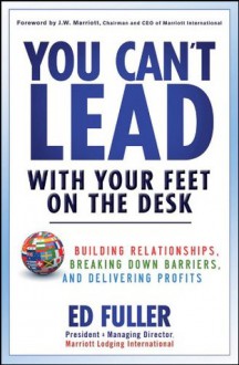 You Can't Lead With Your Feet On the Desk: Building Relationships, Breaking Down Barriers, and Delivering Profits - Ed Fuller