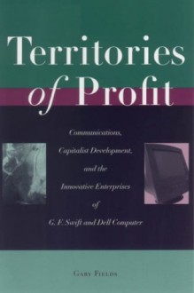 Territories of Profit: Communications, Capitalist Development, and the Innovative Enterprises of G. F. Swift and Dell Computer - Gary Fields