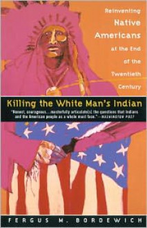 Killing the White Man's Indian: Reinventing Native Americans at the End of the Twentieth Century - Fergus M. Bordewich