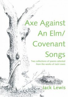 Axe Against An Elm/Covenant Songs: Two collections of poems selected from the works of Jack Lewis - Jack Lewis