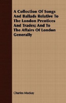 A collection of songs and ballads relative to the London prentices and trades - Charles MacKay